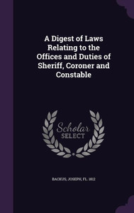 A Digest of Laws Relating to the Offices and Duties of Sheriff, Coroner and Constable A Digest of Laws Relating to the Offices and Duties of Sheriff, Coroner and Constable