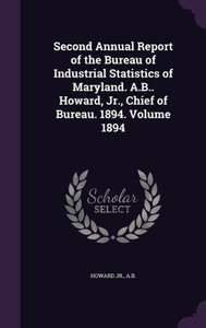Second Annual Report of the Bureau of Industrial Statistics of Maryland. A.B.. Howard, Jr., Chief of Bureau. 1894. Volume 1894 Second Annual Report of the Bureau of Industrial Statistics of Maryland. A.B.. Howard, Jr., Chief of Bureau. 1894. Volume 1894
