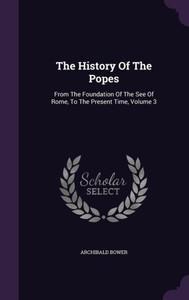 The History Of The Popes: From The Foundation Of The See Of Rome, To The Present Time, Volume 3 The History Of The Popes: From The Foundation Of The See Of Rome, To The Present Time, Volume 3