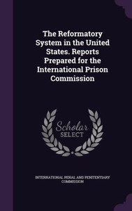 The Reformatory System in the United States. Reports Prepared for the International Prison Commission The Reformatory System in the United States. Reports Prepared for the International Prison Commission