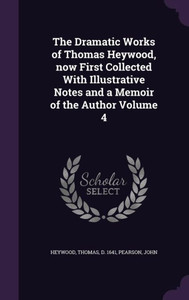 The Dramatic Works of Thomas Heywood, now First Collected With Illustrative Notes and a Memoir of the Author Volume 4 The Dramatic Works of Thomas Heywood, now First Collected With Illustrative Notes and a Memoir of the Author Volume 4