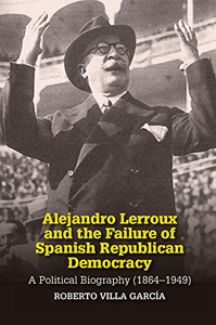 Alejandro Lerroux and the Failure of Spanish Republican Democracy: A Political Biography (1864–1949) (Sussex Studies in Spanish History) Alejandro Lerroux and the Failure of Spanish Republican Democracy: A Political Biography (1864–1949) (Sussex Studies in Spanish History)