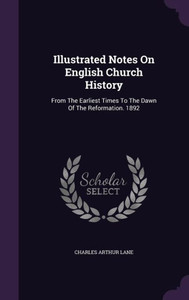 Illustrated Notes On English Church History: From The Earliest Times To The Dawn Of The Reformation. 1892
