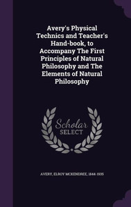 Avery's Physical Technics and Teacher's Hand-book, to Accompany The First Principles of Natural Philosophy and The Elements of Natural Philosophy Avery's Physical Technics and Teacher's Hand-book, to Accompany The First Principles of Natural Philosophy and The Elements of Natural Philosophy