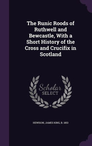 The Runic Roods of Ruthwell and Bewcastle, With a Short History of the Cross and Crucifix in Scotland