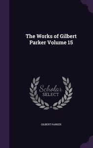 The Works of Gilbert Parker Volume 15 The Works of Gilbert Parker Volume 15