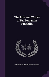 The Life and Works of Dr. Benjamin Franklin The Life and Works of Dr. Benjamin Franklin