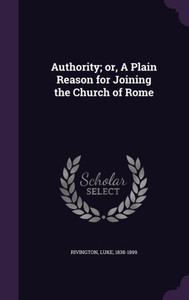 Authority; or, A Plain Reason for Joining the Church of Rome Authority; or, A Plain Reason for Joining the Church of Rome