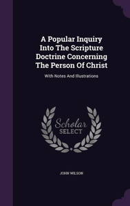 A Popular Inquiry Into The Scripture Doctrine Concerning The Person Of Christ: With Notes And Illustrations A Popular Inquiry Into The Scripture Doctrine Concerning The Person Of Christ: With Notes And Illustrations