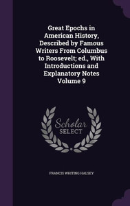 Great Epochs in American History, Described by Famous Writers From Columbus to Roosevelt; ed., With Introductions and Explanatory Notes Volume 9