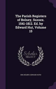The Parish Registers of Bolney, Sussex. 1541-1812. Ed. by Edward Hut, Volume 15 The Parish Registers of Bolney, Sussex. 1541-1812. Ed. by Edward Hut, Volume 15