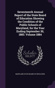 Seventeenth Annual Report of the State Board of Education Showing the Condition of the Public Schools of Maryland, for the Year Ending September 30, 1883. Volume 1884 Seventeenth Annual Report of the State Board of Education Showing the Condition of the Public Schools of Maryland, for the Year Ending September 30, 1883. Volume 1884