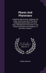 Physic And Physicians: A Medical Sketch Book, Exhibiting The Public And Private Life Of The Most Celebrated Medical Men Of Former Days: With Memoirs ... And Surgeons. In Two Parts, Volume 1 Physic And Physicians: A Medical Sketch Book, Exhibiting The Public And Private Life Of The Most Celebrated Medical Men Of Former Days: With Memoirs ... And Surgeons. In Two Parts, Volume 1