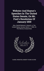 Webster And Hayne's Speeches In The United States Senate, On Mr. Foot's Resolution Of January 1830: Also, Daniel Webster's Speech, In The United States Senate, March 7, 1850, On The Slavery Compromise Webster And Hayne's Speeches In The United States Senate, On Mr. Foot's Resolution Of January 1830: Also, Daniel Webster's Speech, In The United States Senate, March 7, 1850, On The Slavery Compromise