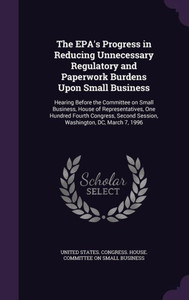 The EPA's Progress in Reducing Unnecessary Regulatory and Paperwork Burdens Upon Small Business: Hearing Before the Committee on Small Business, House ... Second Session, Washington, DC, March 7, 1996 The EPA's Progress in Reducing Unnecessary Regulatory and Paperwork Burdens Upon Small Business: Hearing Before the Committee on Small Business, House ... Second Session, Washington, DC, March 7, 1996