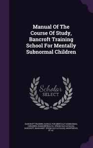 Manual Of The Course Of Study, Bancroft Training School For Mentally Subnormal Children Manual Of The Course Of Study, Bancroft Training School For Mentally Subnormal Children
