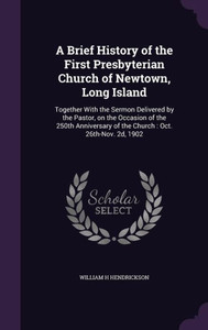 A Brief History of the First Presbyterian Church of Newtown, Long Island: Together With the Sermon Delivered by the Pastor, on the Occasion of the ... of the Church : Oct. 26th-Nov. 2d, 1902