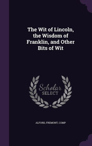 The Wit of Lincoln, the Wisdom of Franklin, and Other Bits of Wit The Wit of Lincoln, the Wisdom of Franklin, and Other Bits of Wit