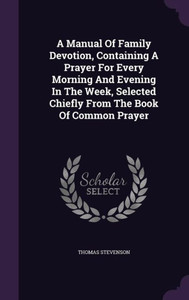 A Manual Of Family Devotion, Containing A Prayer For Every Morning And Evening In The Week, Selected Chiefly From The Book Of Common Prayer A Manual Of Family Devotion, Containing A Prayer For Every Morning And Evening In The Week, Selected Chiefly From The Book Of Common Prayer