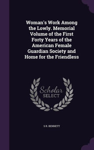 Woman's Work Among the Lowly. Memorial Volume of the First Forty Years of the American Female Guardian Society and Home for the Friendless Woman's Work Among the Lowly. Memorial Volume of the First Forty Years of the American Female Guardian Society and Home for the Friendless