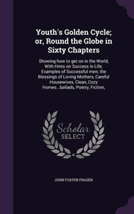 Youth's Golden Cycle; or, Round the Globe in Sixty Chapters: Showing how to get on in the World, With Hints on Success in Life; Examples of Successful ... Clean, Cozy Homes...ballads, Poetry, Fiction, Youth's Golden Cycle; or, Round the Globe in Sixty Chapters: Showing how to get on in the World, With Hints on Success in Life; Examples of Successful ... Clean, Cozy Homes...ballads, Poetry, Fiction,
