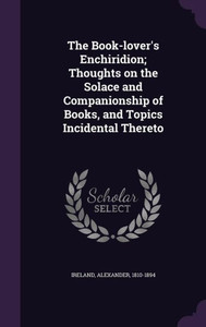 The Book-lover's Enchiridion; Thoughts on the Solace and Companionship of Books, and Topics Incidental Thereto The Book-lover's Enchiridion; Thoughts on the Solace and Companionship of Books, and Topics Incidental Thereto