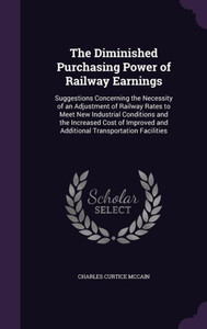 The Diminished Purchasing Power of Railway Earnings: Suggestions Concerning the Necessity of an Adjustment of Railway Rates to Meet New Industrial ... and Additional Transportation Facilities The Diminished Purchasing Power of Railway Earnings: Suggestions Concerning the Necessity of an Adjustment of Railway Rates to Meet New Industrial ... and Additional Transportation Facilities