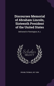 Discourses Memorial of Abraham Lincoln, Sixteenth President of the United States: Delivered in Flemington, N.J.