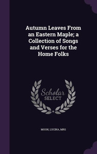 Autumn Leaves From an Eastern Maple; a Collection of Songs and Verses for the Home Folks Autumn Leaves From an Eastern Maple; a Collection of Songs and Verses for the Home Folks