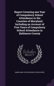 Report Covering one Year of Compulsory School Attendance in the Counties of Maryland, Including an Account of Five Years of Compulsory School Attendance in Baltimore County