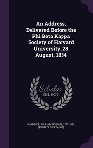An Address, Delivered Before the Phi Beta Kappa Society of Harvard University, 28 August, 1834 An Address, Delivered Before the Phi Beta Kappa Society of Harvard University, 28 August, 1834