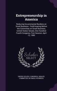 Entrepreneurship in America: Reducing Governmental Burdens on Small Business : Field Hearing Before the Committee on Small Business, United States ... Congress, First Session, April 12, 1995