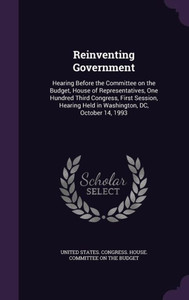 Reinventing Government: Hearing Before the Committee on the Budget, House of Representatives, One Hundred Third Congress, First Session, Hearing Held in Washington, DC, October 14, 1993