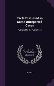 Facts Disclosed in Some Unreported Cases: Published for the Public Good