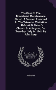 The Case Of The Ministerial Maintenance Stated. A Sermon Preached At The Triennial Visitation ... Held At St. Helen's Church In Abingdon, On Tuesday, July 14. 1741. By John Spry, The Case Of The Ministerial Maintenance Stated. A Sermon Preached At The Triennial Visitation ... Held At St. Helen's Church In Abingdon, On Tuesday, July 14. 1741. By John Spry,