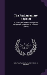 The Parliamentary Register: Or, History Of The Proceedings And Debates Of The House Of Commons, Volume 1 The Parliamentary Register: Or, History Of The Proceedings And Debates Of The House Of Commons, Volume 1
