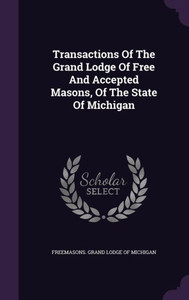 Transactions Of The Grand Lodge Of Free And Accepted Masons, Of The State Of Michigan Transactions Of The Grand Lodge Of Free And Accepted Masons, Of The State Of Michigan