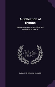 A Collection of Hymns: Supplementary to the Psalms and Hymns of Dr. Watts A Collection of Hymns: Supplementary to the Psalms and Hymns of Dr. Watts