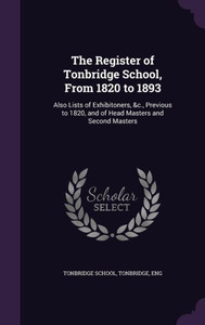 The Register of Tonbridge School, From 1820 to 1893: Also Lists of Exhibitoners, &c., Previous to 1820, and of Head Masters and Second Masters The Register of Tonbridge School, From 1820 to 1893: Also Lists of Exhibitoners, &c., Previous to 1820, and of Head Masters and Second Masters