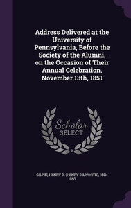 Address Delivered at the University of Pennsylvania, Before the Society of the Alumni, on the Occasion of Their Annual Celebration, November 13th, 1851 Address Delivered at the University of Pennsylvania, Before the Society of the Alumni, on the Occasion of Their Annual Celebration, November 13th, 1851