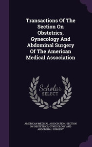 Transactions Of The Section On Obstetrics, Gynecology And Abdominal Surgery Of The American Medical Association Transactions Of The Section On Obstetrics, Gynecology And Abdominal Surgery Of The American Medical Association