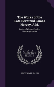 The Works of the Late Reverend James Hervey, A.M.: Rector of Westen-Favell,in Northamptonshire The Works of the Late Reverend James Hervey, A.M.: Rector of Westen-Favell,in Northamptonshire