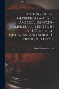 History of the Gerberich Family in America (1613-1925) / Compiled and Edited by A. H. Gerberich, Historian, and Albert H. Gerberich, Editor. History of the Gerberich Family in America (1613-1925) / Compiled and Edited by A. H. Gerberich, Historian, and Albert H. Gerberich, Editor.