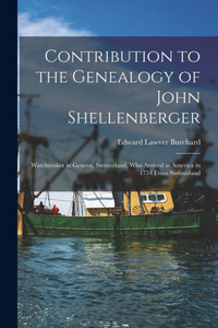 Contribution to the Genealogy of John Shellenberger: Watchmaker in Geneva, Switzerland, Who Arrived in America in 1754 From Switzerland Contribution to the Genealogy of John Shellenberger: Watchmaker in Geneva, Switzerland, Who Arrived in America in 1754 From Switzerland