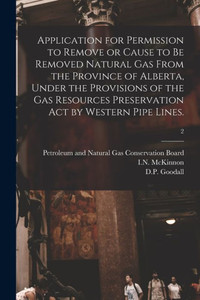Application for Permission to Remove or Cause to Be Removed Natural Gas From the Province of Alberta, Under the Provisions of the Gas Resources Preservation Act by Western Pipe Lines.; 2 Application for Permission to Remove or Cause to Be Removed Natural Gas From the Province of Alberta, Under the Provisions of the Gas Resources Preservation Act by Western Pipe Lines.; 2