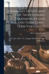 A Summary of VHF and UHF Tropospheric Transmission Loss Data and Their Long-term Variability; NBS Technical Note 43 A Summary of VHF and UHF Tropospheric Transmission Loss Data and Their Long-term Variability; NBS Technical Note 43
