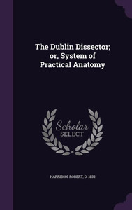 The Dublin Dissector; or, System of Practical Anatomy The Dublin Dissector; or, System of Practical Anatomy