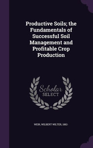 Productive Soils; the Fundamentals of Successful Soil Management and Profitable Crop Production Productive Soils; the Fundamentals of Successful Soil Management and Profitable Crop Production