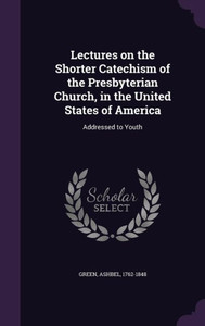 Lectures on the Shorter Catechism of the Presbyterian Church, in the United States of America: Addressed to Youth Lectures on the Shorter Catechism of the Presbyterian Church, in the United States of America: Addressed to Youth