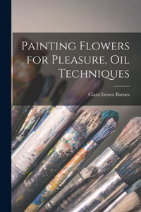 Painting Flowers for Pleasure, Oil Techniques Painting Flowers for Pleasure, Oil Techniques